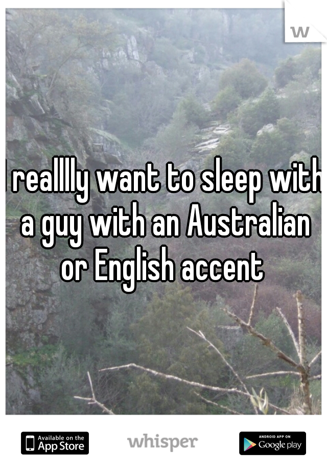 I realllly want to sleep with a guy with an Australian or English accent 