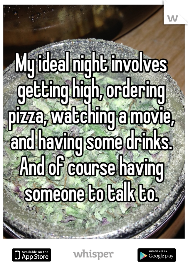 My ideal night involves getting high, ordering pizza, watching a movie, and having some drinks. And of course having someone to talk to.