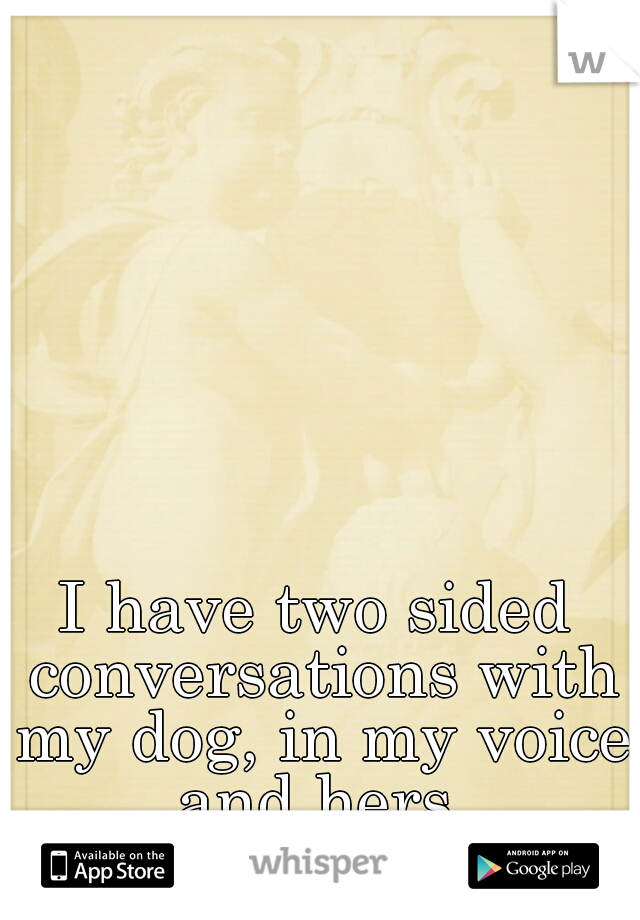 I have two sided conversations with my dog, in my voice and hers.