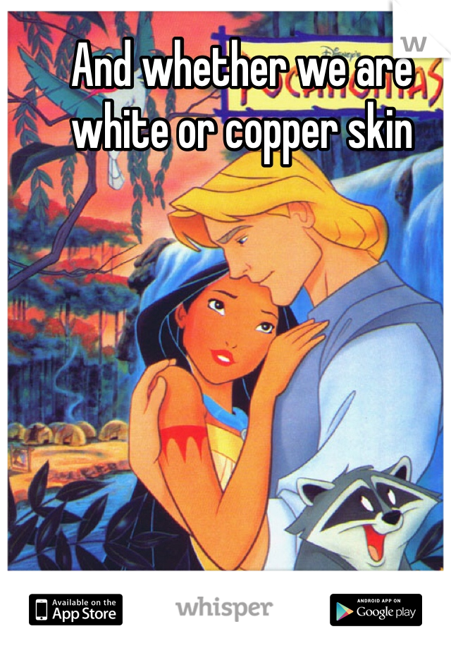And whether we are white or copper skin