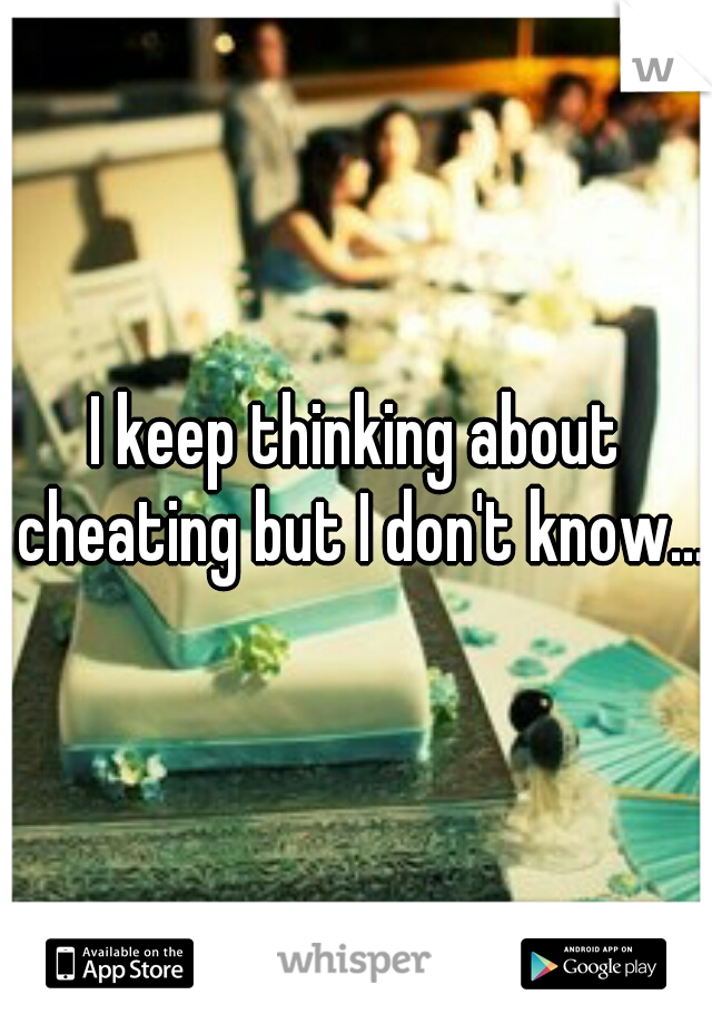 I keep thinking about cheating but I don't know...