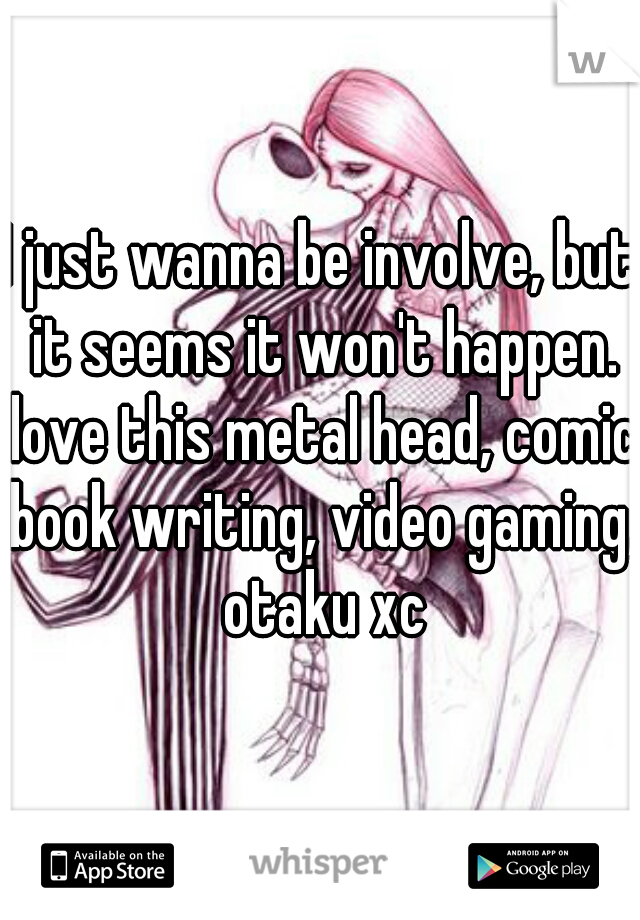 I just wanna be involve, but it seems it won't happen. love this metal head, comic book writing, video gaming, otaku xc