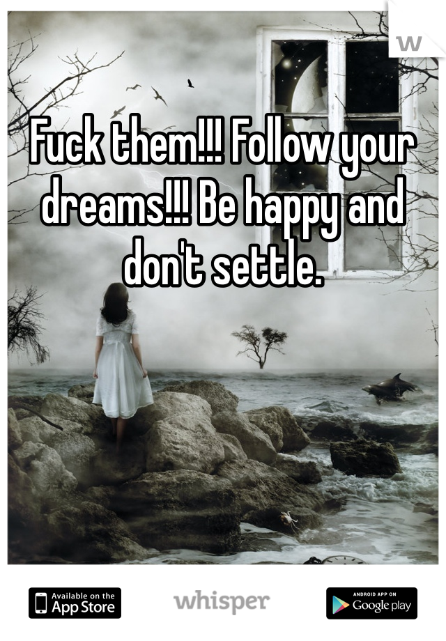 Fuck them!!! Follow your dreams!!! Be happy and don't settle.
