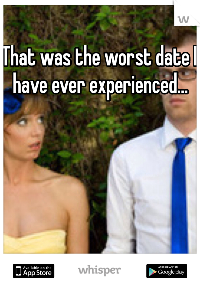 That was the worst date I have ever experienced…