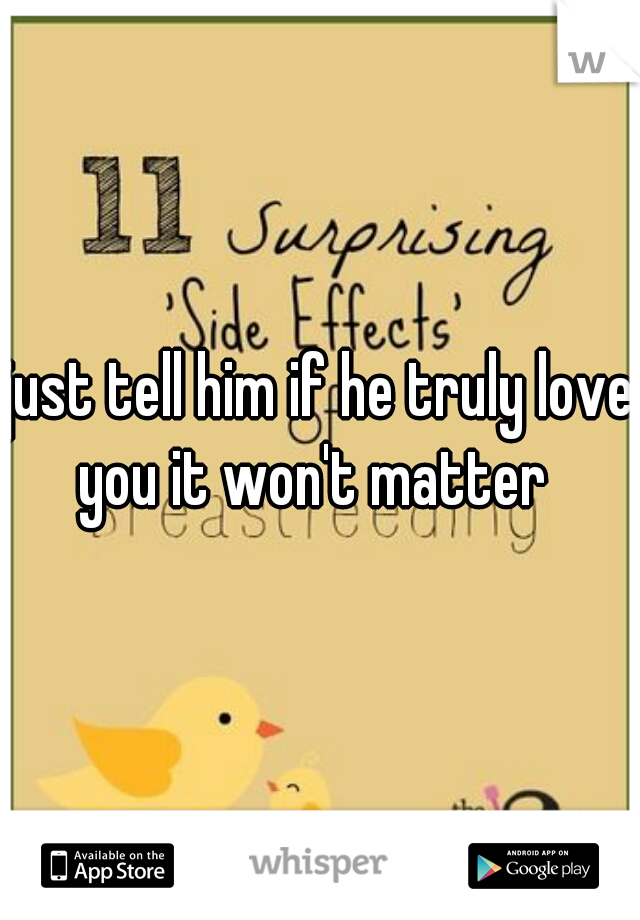 just tell him if he truly love you it won't matter  