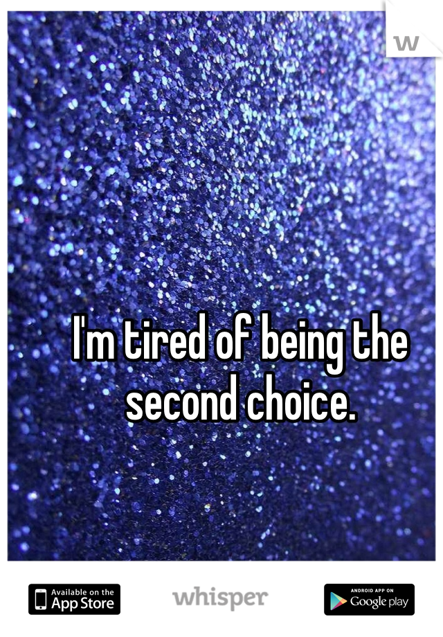 I'm tired of being the second choice.