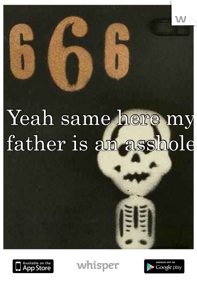 Yeah same here my father is an asshole 
