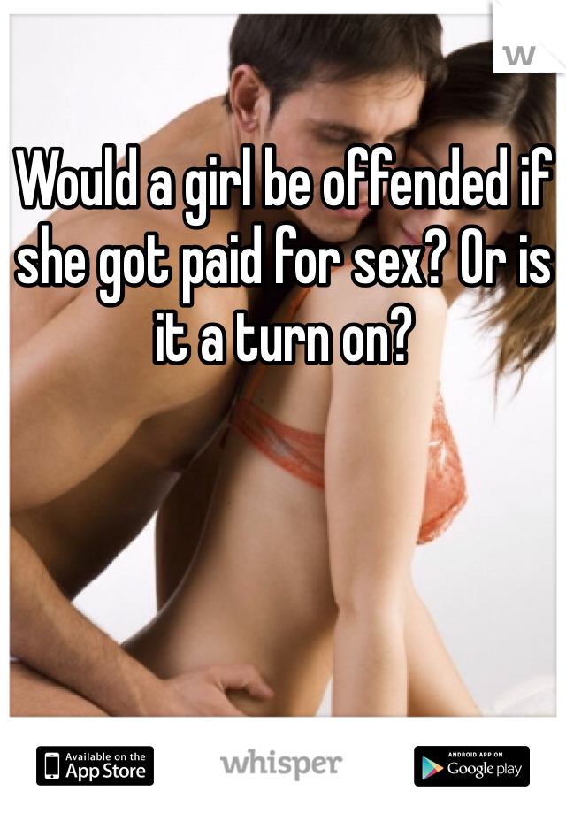 Would a girl be offended if she got paid for sex? Or is it a turn on?