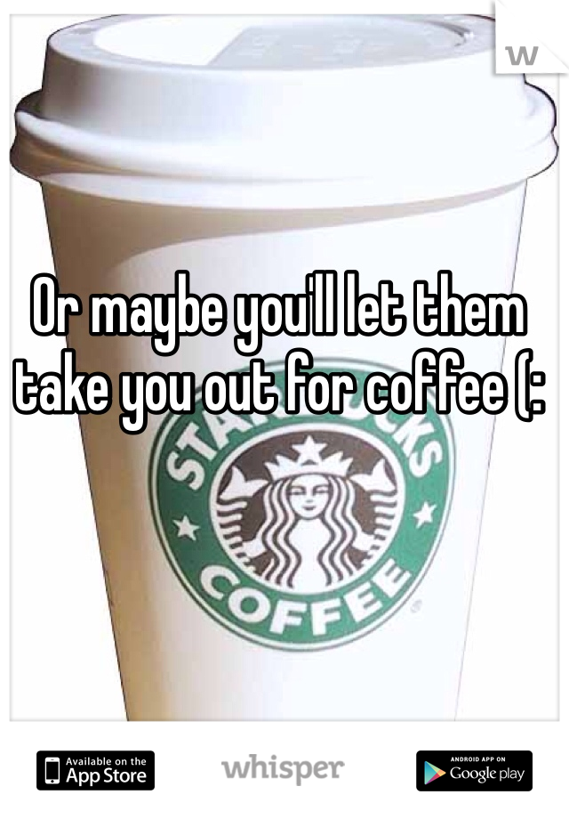 Or maybe you'll let them take you out for coffee (: 