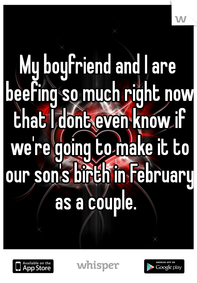 My boyfriend and I are beefing so much right now that I dont even know if we're going to make it to our son's birth in February as a couple.  