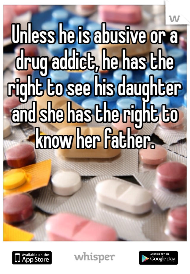 Unless he is abusive or a drug addict, he has the right to see his daughter and she has the right to know her father. 
