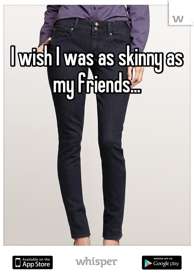 I wish I was as skinny as my friends...