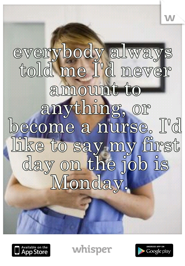 everybody always told me I'd never amount to anything, or become a nurse. I'd like to say my first day on the job is Monday.  