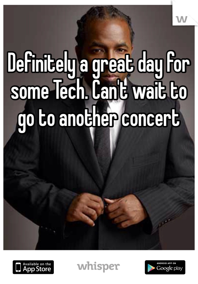 Definitely a great day for some Tech. Can't wait to go to another concert