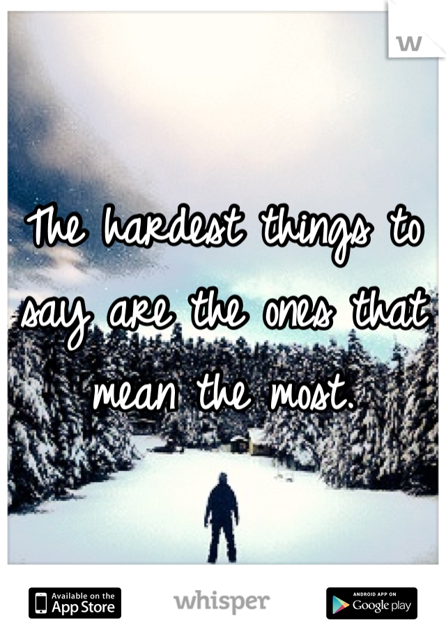 The hardest things to say are the ones that mean the most.