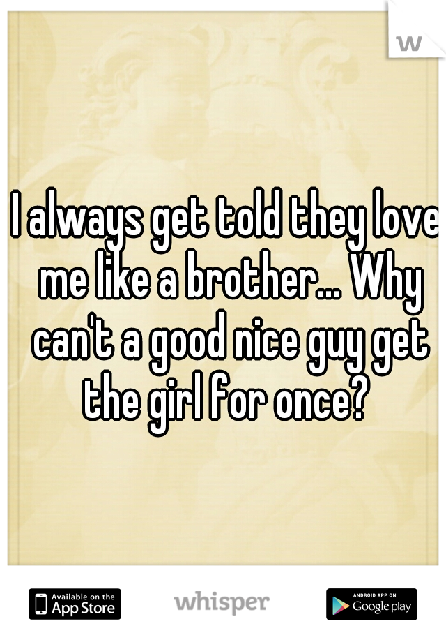 I always get told they love me like a brother... Why can't a good nice guy get the girl for once? 