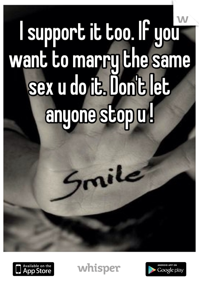 I support it too. If you want to marry the same sex u do it. Don't let anyone stop u !