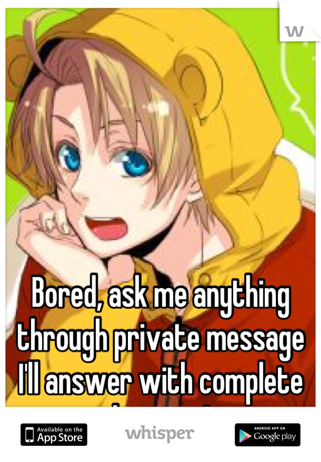 Bored, ask me anything through private message I'll answer with complete honesty!