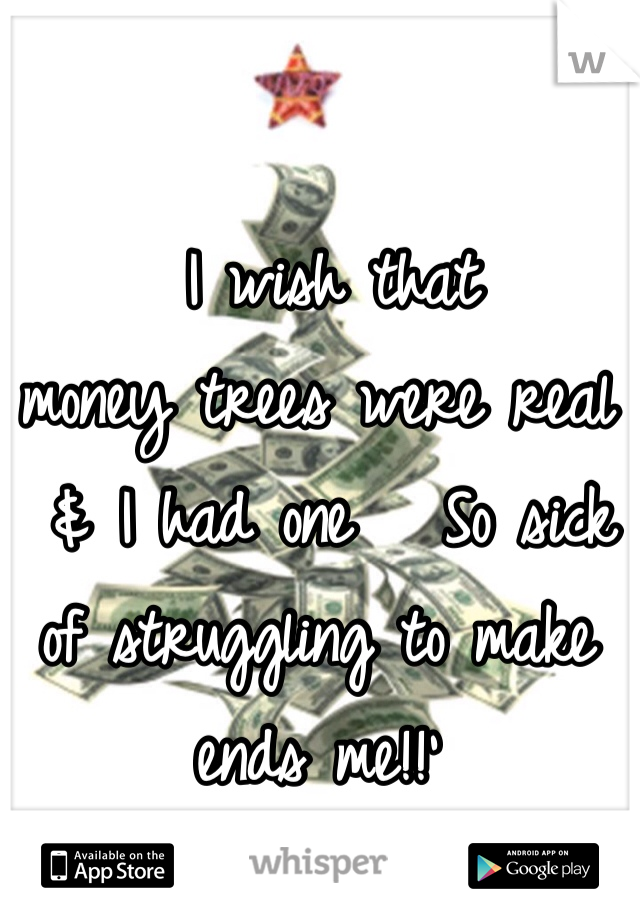  I wish that 
money trees were real
 & I had one   So sick of struggling to make ends me!!'