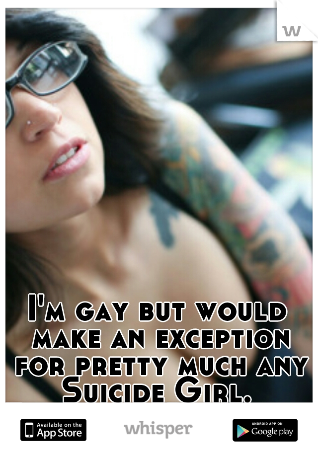 I'm gay but would make an exception for pretty much any Suicide Girl. 
Especially Bully #js