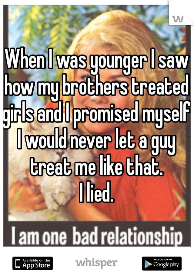 When I was younger I saw how my brothers treated girls and I promised myself I would never let a guy treat me like that. 
I lied. 