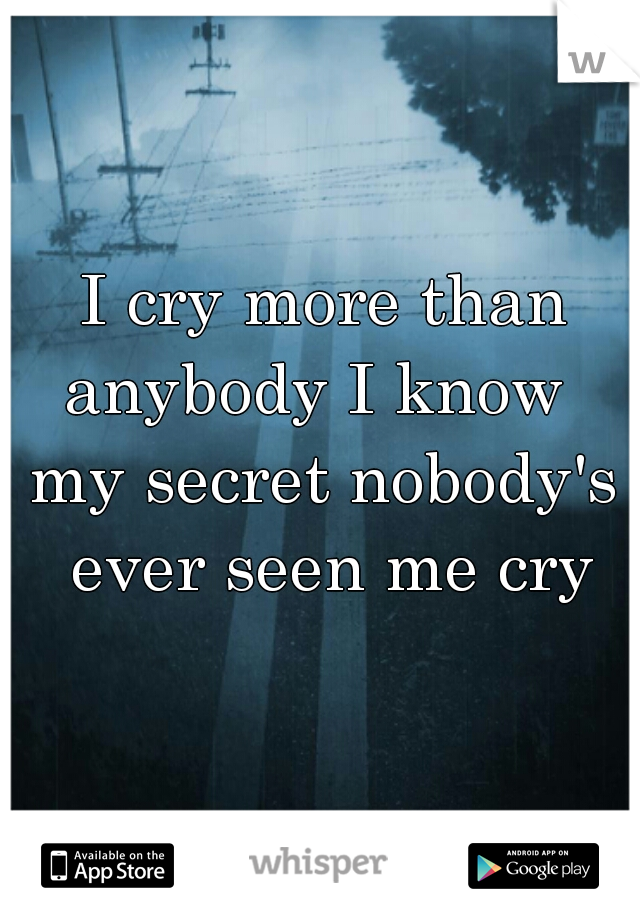 I cry more than anybody I know  

my secret nobody's ever seen me cry