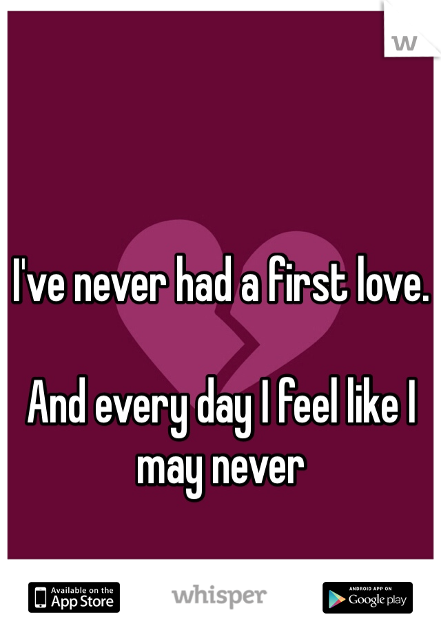 I've never had a first love. 

And every day I feel like I may never