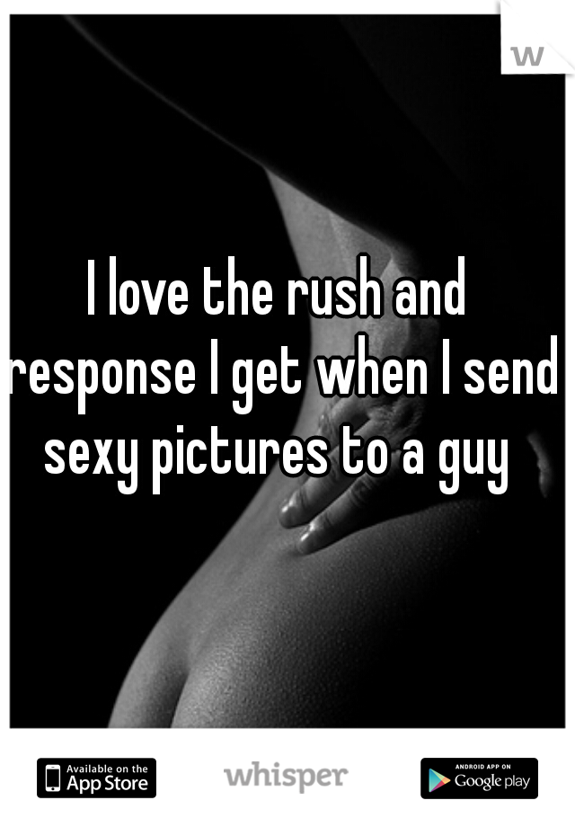 I love the rush and response I get when I send sexy pictures to a guy 