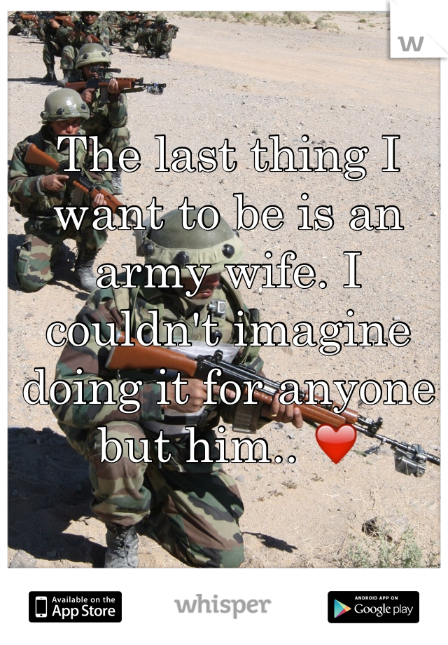The last thing I want to be is an army wife. I couldn't imagine doing it for anyone but him.. ❤️