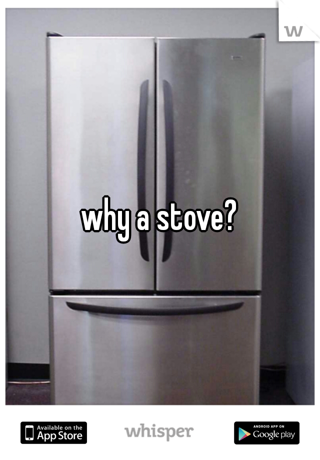 why a stove?