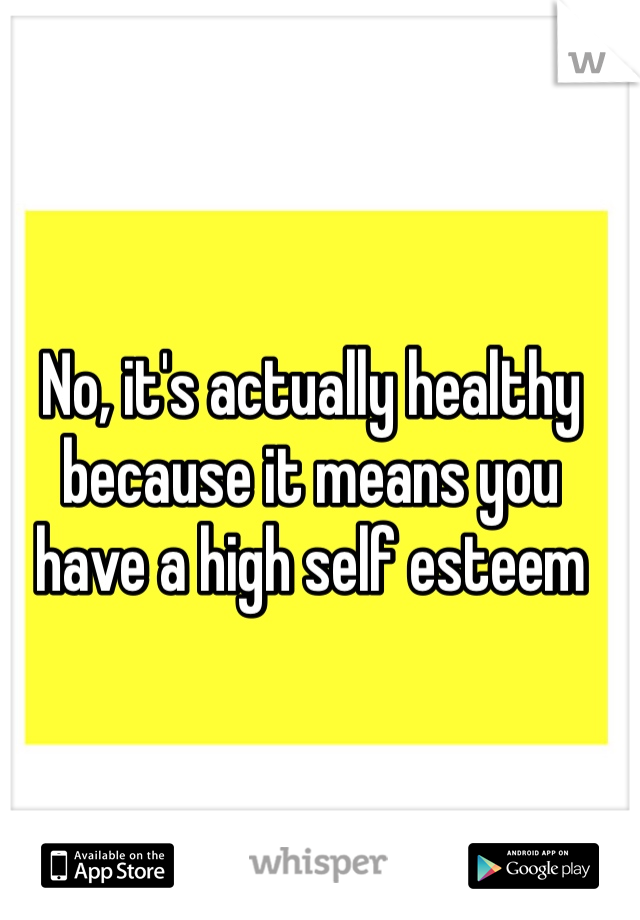 No, it's actually healthy because it means you have a high self esteem 