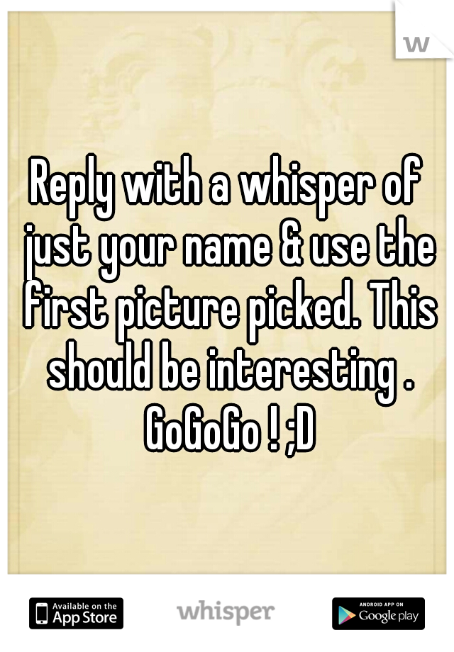 Reply with a whisper of just your name & use the first picture picked. This should be interesting . GoGoGo ! ;D