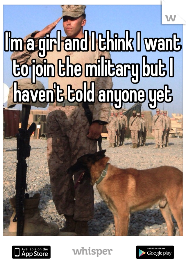I'm a girl and I think I want to join the military but I haven't told anyone yet