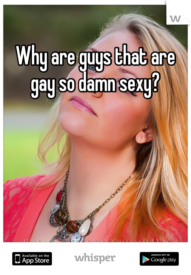 Why are guys that are gay so damn sexy?