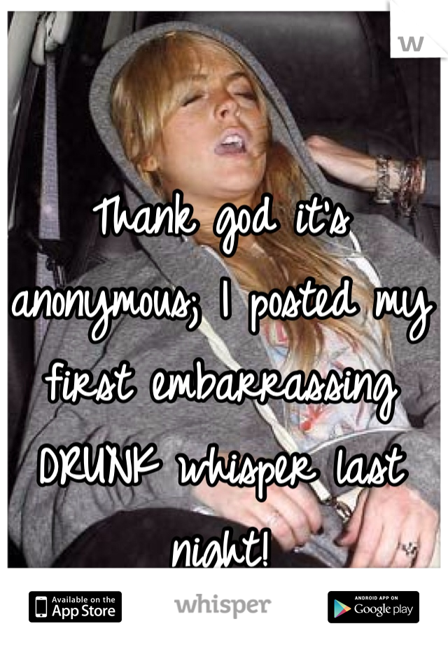 Thank god it's anonymous; I posted my first embarrassing DRUNK whisper last night!