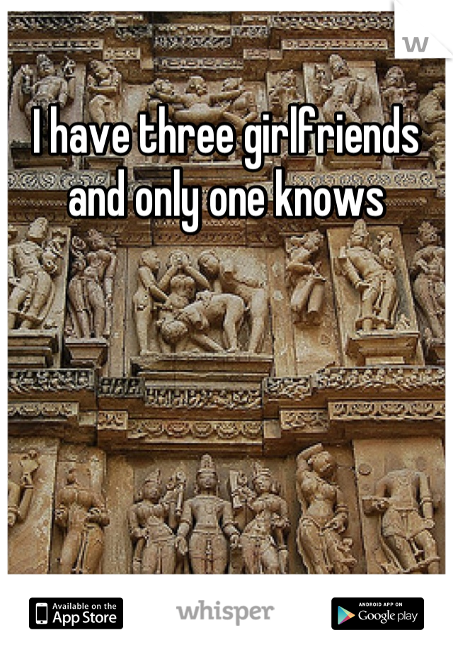 I have three girlfriends and only one knows