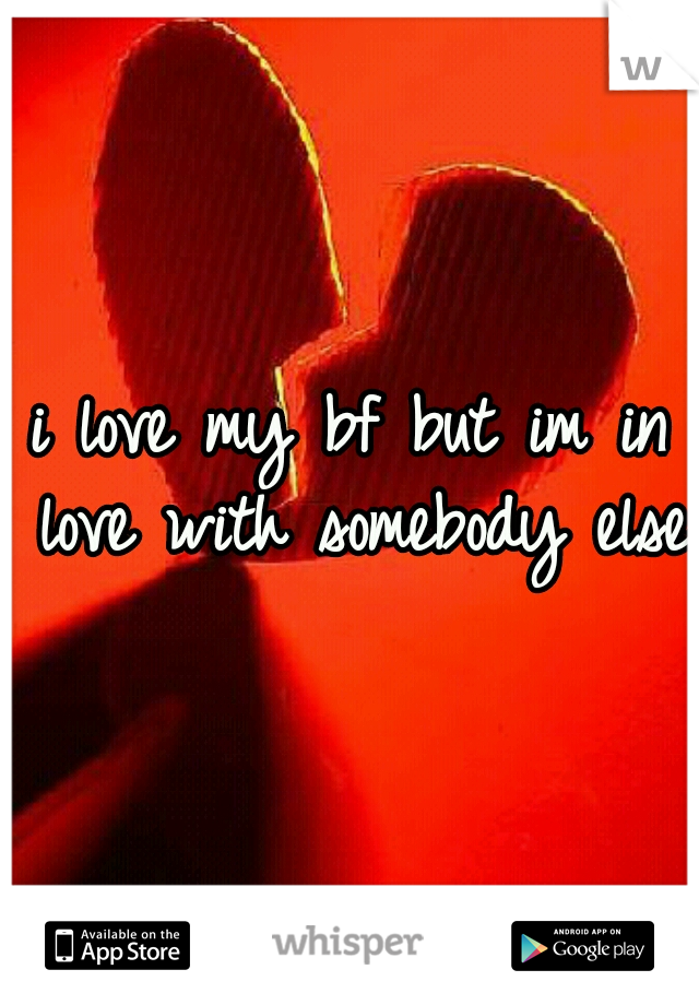 i love my bf but im in love with somebody else