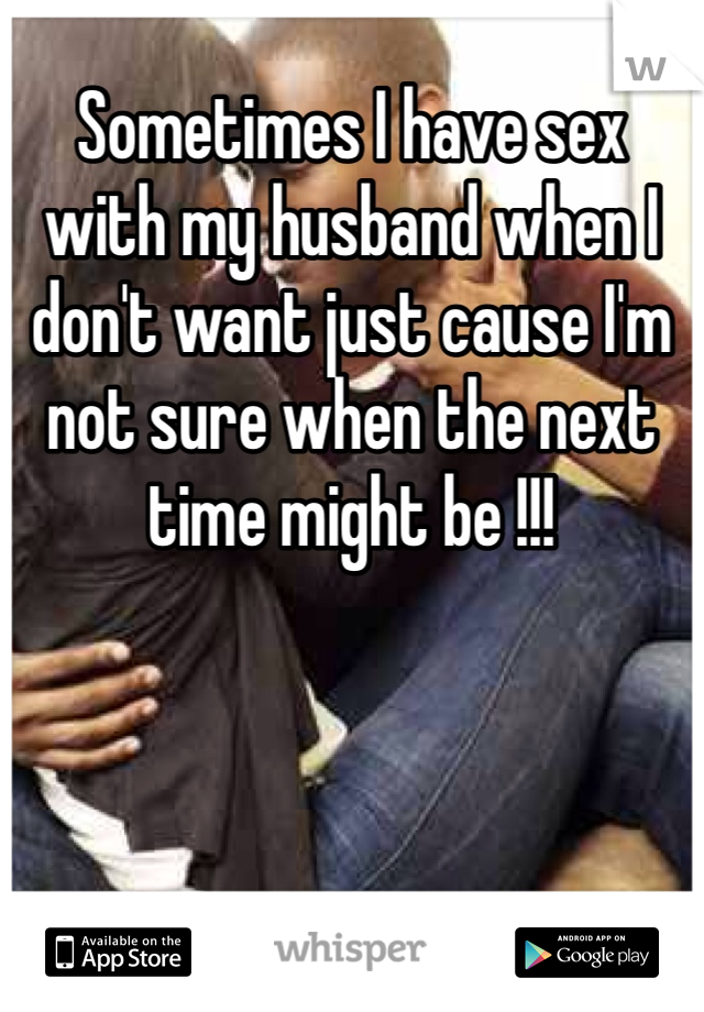 Sometimes I have sex with my husband when I don't want just cause I'm not sure when the next time might be !!! 