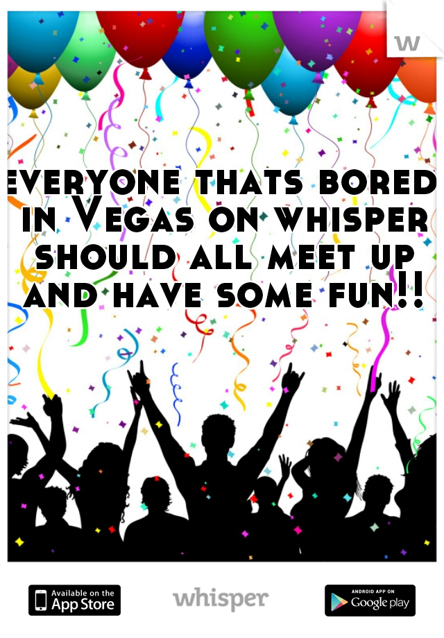 everyone thats bored in Vegas on whisper should all meet up and have some fun!!