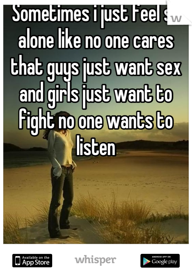 Sometimes i just feel so alone like no one cares that guys just want sex and girls just want to fight no one wants to listen