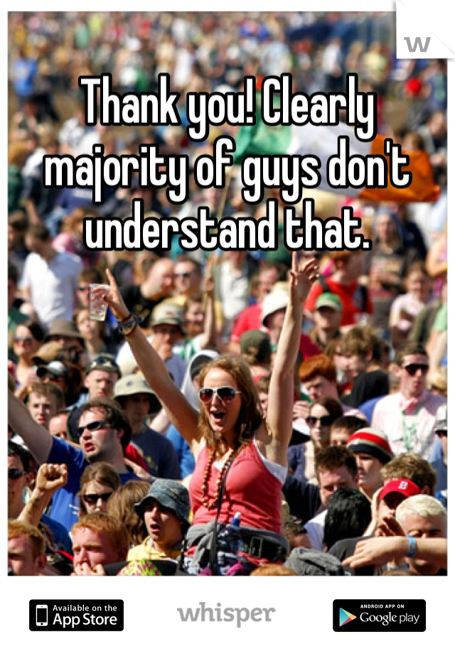 Thank you! Clearly majority of guys don't understand that.