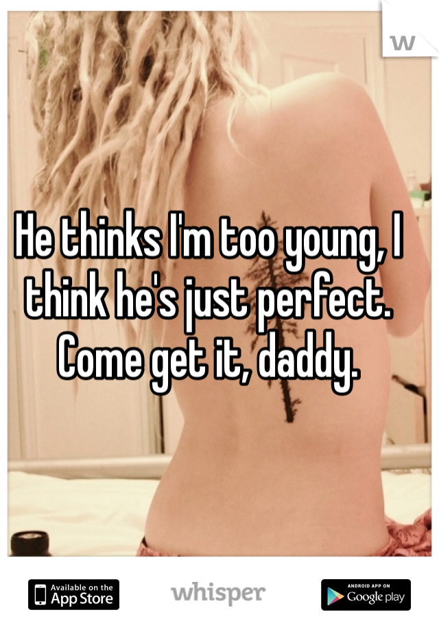 He thinks I'm too young, I think he's just perfect. Come get it, daddy. 