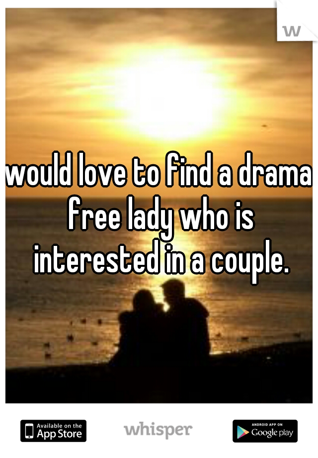 would love to find a drama free lady who is interested in a couple.