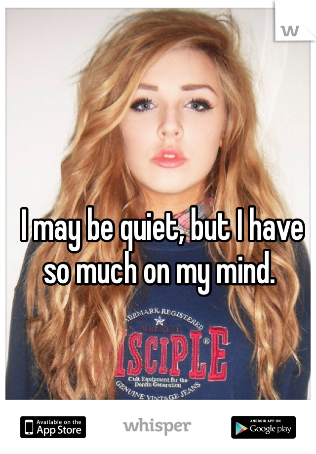  I may be quiet, but I have so much on my mind.