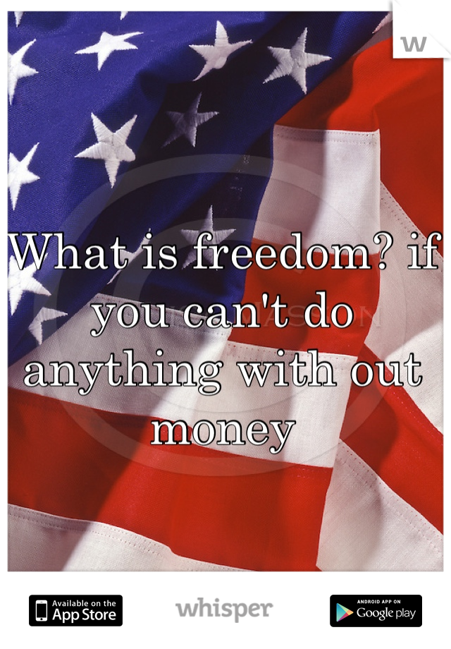 What is freedom? if you can't do anything with out money