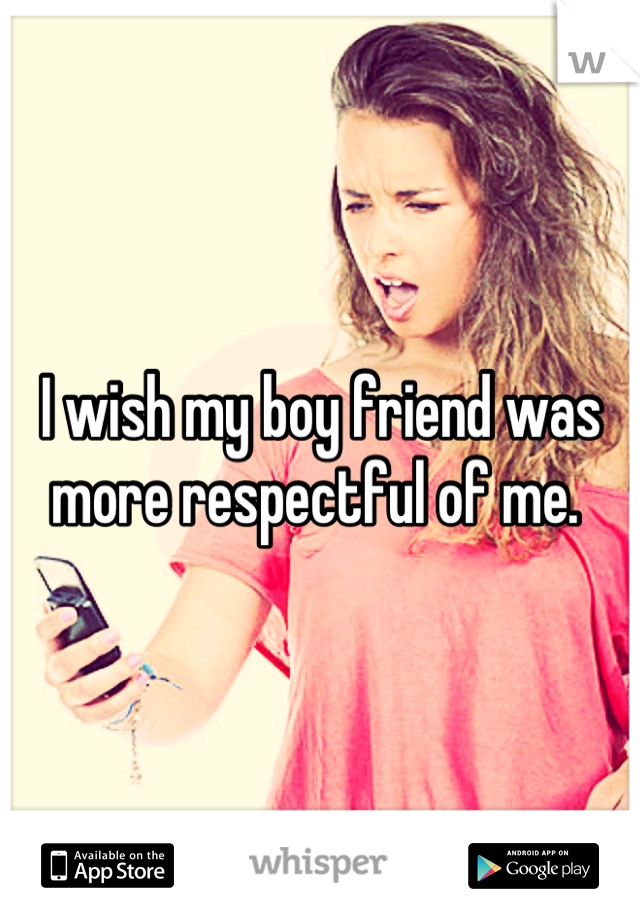 I wish my boy friend was more respectful of me. 