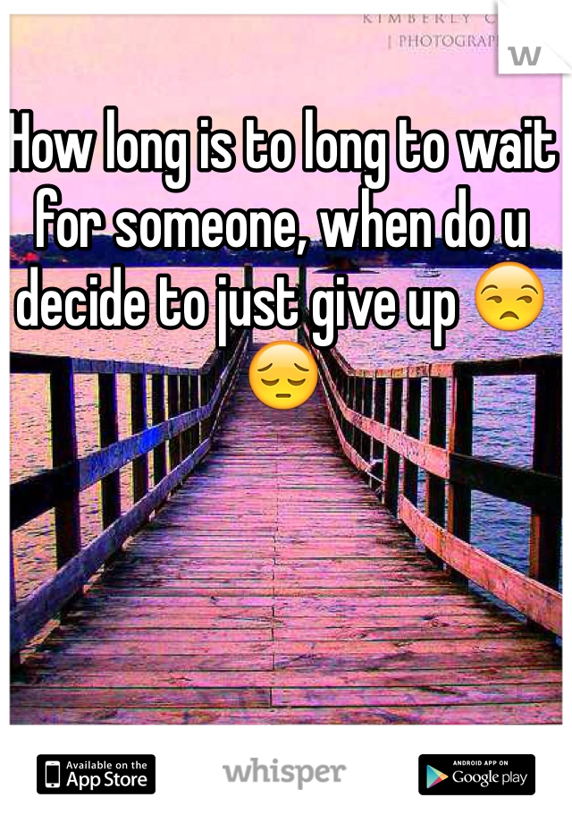 How long is to long to wait for someone, when do u decide to just give up 😒😔