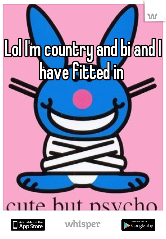 Lol I'm country and bi and I have fitted in 