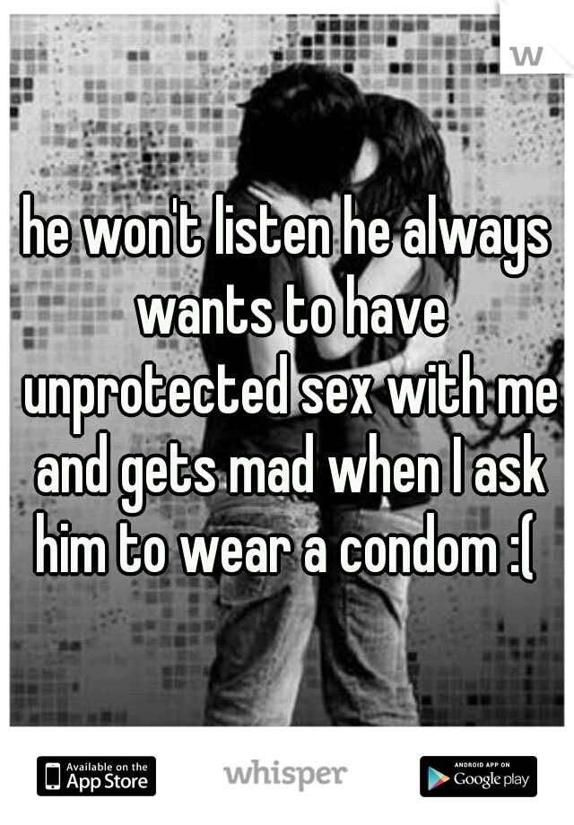 he won't listen he always wants to have unprotected sex with me and gets mad when I ask him to wear a condom :( 