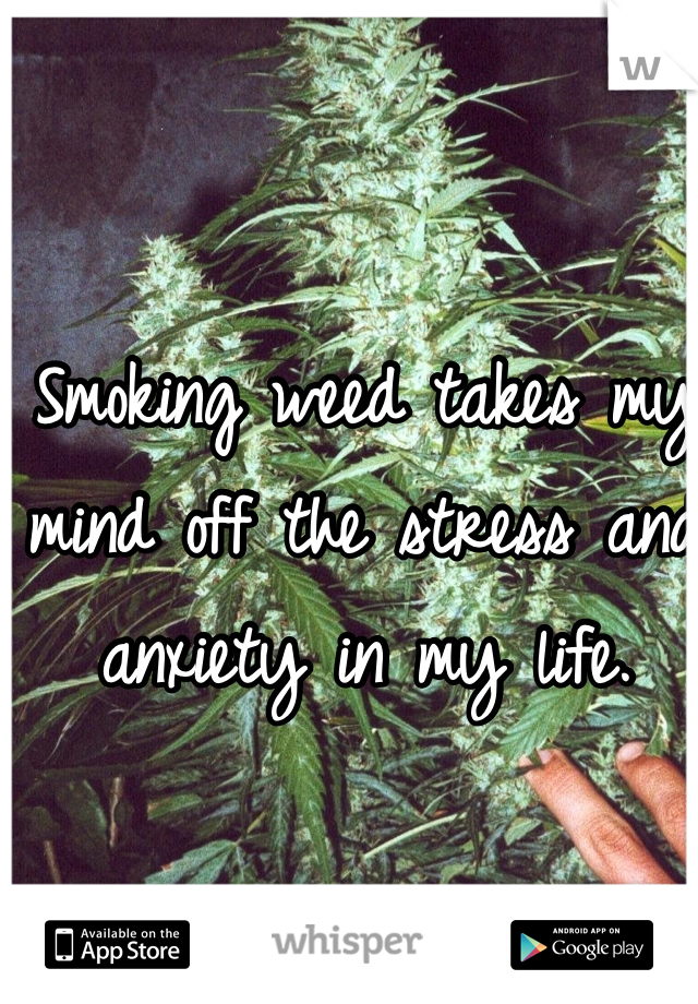 Smoking weed takes my mind off the stress and anxiety in my life.